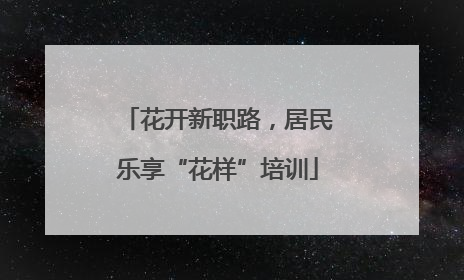 花开新职路，居民乐享“花样”培训