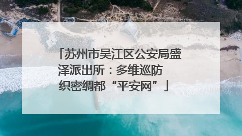 苏州市吴江区公安局盛泽派出所：多维巡防  织密绸都“平安网”