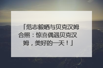 范志毅晒与贝克汉姆合照：惊喜偶遇贝克汉姆，美好的一天！