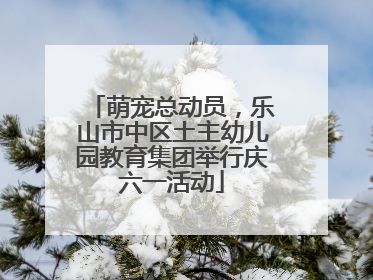 萌宠总动员，乐山市中区土主幼儿园教育集团举行庆六一活动
