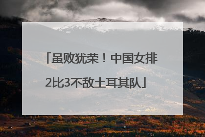 虽败犹荣！中国女排2比3不敌土耳其队