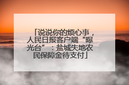 说说你的烦心事，人民日报客户端“曝光台”：盐城失地农民保障金待支付
