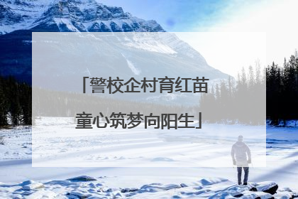 警校企村育红苗 童心筑梦向阳生