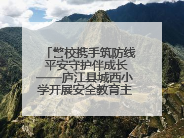 警校携手筑防线 平安守护伴成长——庐江县城西小学开展安全教育主题活动