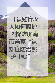 认知症老人如何照护？探访济南市首家“认知症防治照护中心”