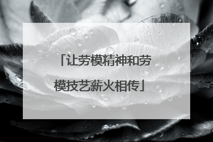 让劳模精神和劳模技艺薪火相传