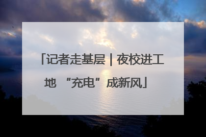记者走基层｜夜校进工地 “充电”成新风