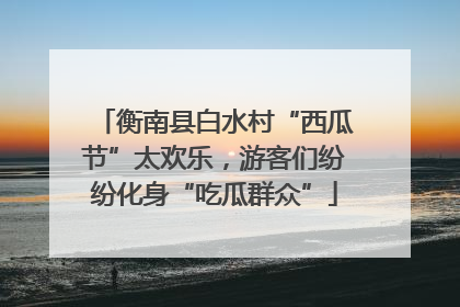 衡南县白水村“西瓜节”太欢乐，游客们纷纷化身“吃瓜群众”