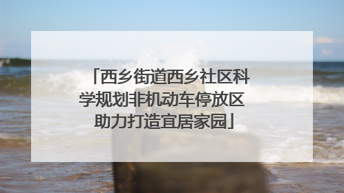 西乡街道西乡社区科学规划非机动车停放区 助力打造宜居家园