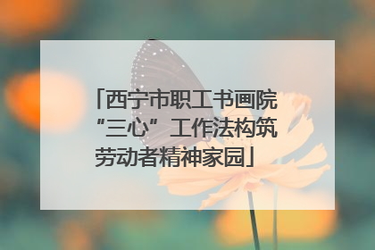 西宁市职工书画院“三心”工作法构筑劳动者精神家园