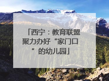 西宁：教育联盟聚力办好“家门口”的幼儿园