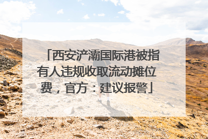 西安浐灞国际港被指有人违规收取流动摊位费，官方：建议报警