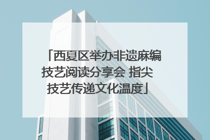西夏区举办非遗麻编技艺阅读分享会 指尖技艺传递文化温度