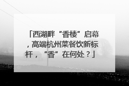 西湖畔“香楼”启幕，高端杭州菜餐饮新标杆，“香”在何处？