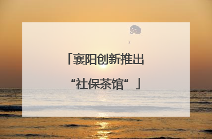 襄阳创新推出“社保茶馆”