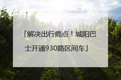 解决出行痛点！城阳巴士开通930路区间车