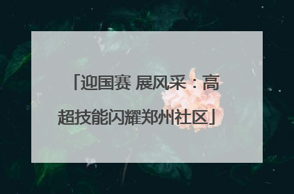 迎国赛 展风采：高超技能闪耀郑州社区