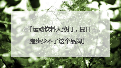 运动饮料大热门，夏日跑步少不了这个品牌