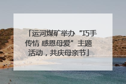 运河煤矿举办“巧手传情 感恩母爱”主题活动，共庆母亲节