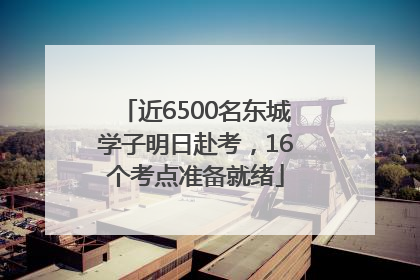 近6500名东城学子明日赴考，16个考点准备就绪