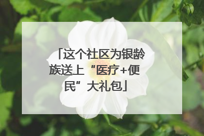这个社区为银龄族送上“医疗+便民”大礼包