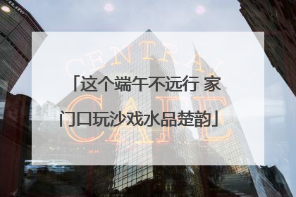 这个端午不远行 家门口玩沙戏水品楚韵