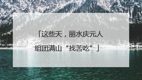 这些天，丽水庆元人组团满山“找苦吃”
