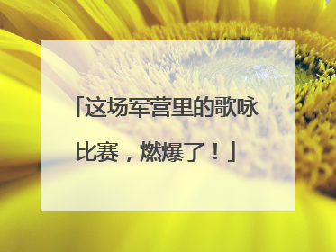 这场军营里的歌咏比赛，燃爆了！
