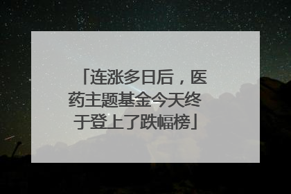 连涨多日后，医药主题基金今天终于登上了跌幅榜
