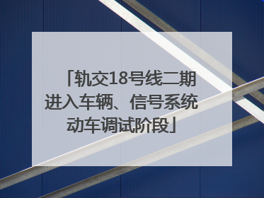 轨交18号线二期进入车辆、信号系统动车调试阶段