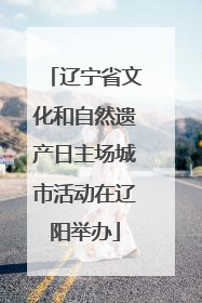 辽宁省文化和自然遗产日主场城市活动在辽阳举办
