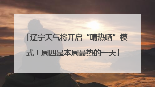 辽宁天气将开启“晴热晒”模式！周四是本周最热的一天
