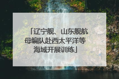 辽宁舰、山东舰航母编队赴西太平洋等海域开展训练