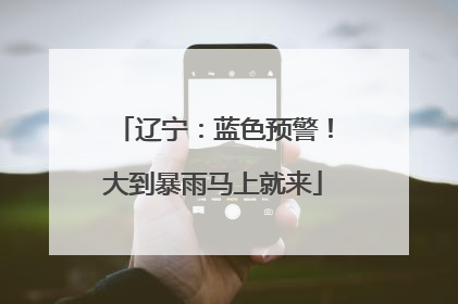 辽宁：蓝色预警！大到暴雨马上就来