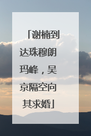 谢楠到达珠穆朗玛峰，吴京隔空向其求婚