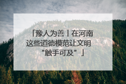 豫人为善丨在河南这些道德模范让文明“触手可及”