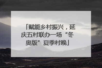 赋能乡村振兴，延庆五村联办一场“冬奥版”夏季村晚