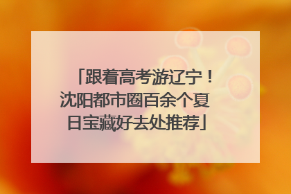 跟着高考游辽宁！沈阳都市圈百余个夏日宝藏好去处推荐