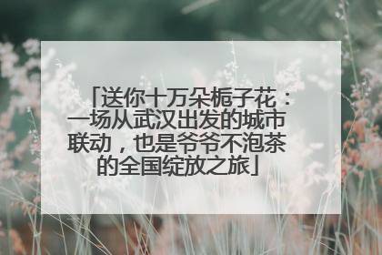 送你十万朵栀子花：一场从武汉出发的城市联动，也是爷爷不泡茶的全国绽放之旅