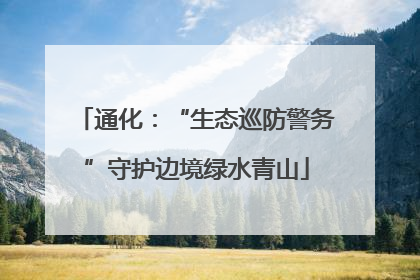 通化：“生态巡防警务”守护边境绿水青山