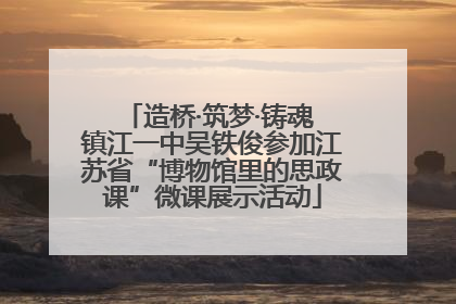 造桥·筑梦·铸魂 镇江一中吴铁俊参加江苏省“博物馆里的思政课”微课展示活动