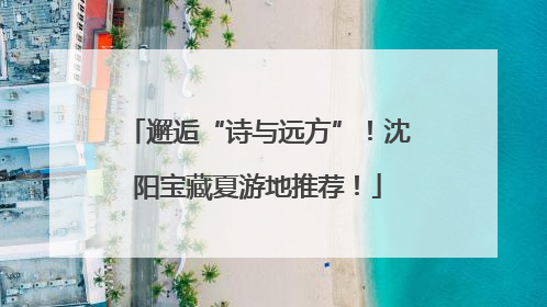 邂逅“诗与远方”！沈阳宝藏夏游地推荐！