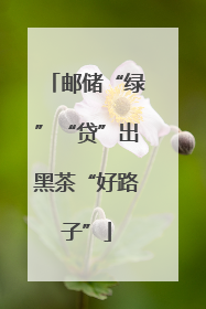 邮储“绿”“贷”出黑茶“好路子”