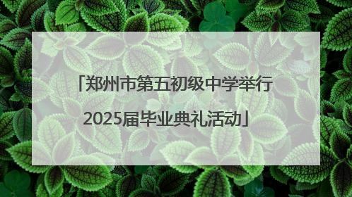 郑州市第五初级中学举行2025届毕业典礼活动