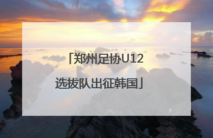 郑州足协U12选拔队出征韩国