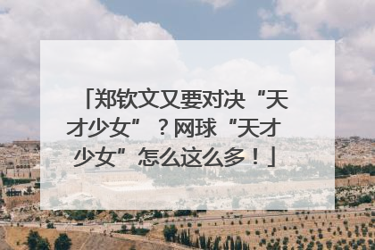 郑钦文又要对决“天才少女”？网球“天才少女”怎么这么多！