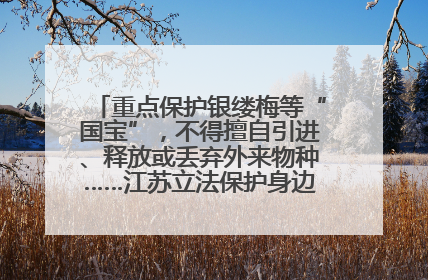 重点保护银缕梅等“国宝”，不得擅自引进、释放或丢弃外来物种……江苏立法保护身边的生物“朋友圈”
