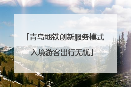 青岛地铁创新服务模式 入境游客出行无忧
