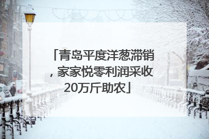 青岛平度洋葱滞销，家家悦零利润采收20万斤助农