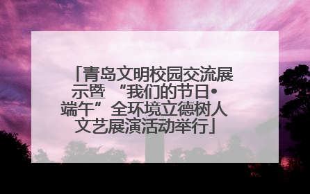 青岛文明校园交流展示暨 “我们的节日•端午”全环境立德树人文艺展演活动举行